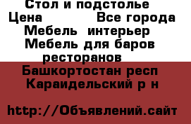 Стол и подстолье › Цена ­ 6 000 - Все города Мебель, интерьер » Мебель для баров, ресторанов   . Башкортостан респ.,Караидельский р-н